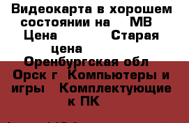 Видеокарта в хорошем состоянии на 256МВ › Цена ­ 1 000 › Старая цена ­ 1 500 - Оренбургская обл., Орск г. Компьютеры и игры » Комплектующие к ПК   
